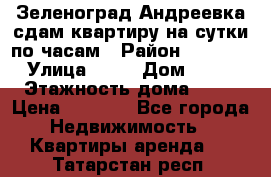 Зеленоград,Андреевка сдам квартиру на сутки по часам › Район ­ 1 412 › Улица ­ 14 › Дом ­ 12 › Этажность дома ­ 12 › Цена ­ 2 000 - Все города Недвижимость » Квартиры аренда   . Татарстан респ.